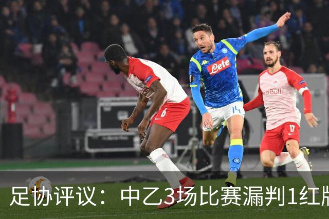 足协评议：中乙3场比赛漏判1红牌1点球，错判1越位进球有效